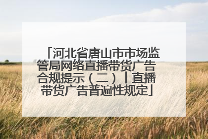 河北省唐山市市场监管局网络直播带货广告合规提示（二）︱直播带货广告普遍性规定
