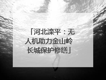 河北滦平：无人机助力金山岭长城保护修缮