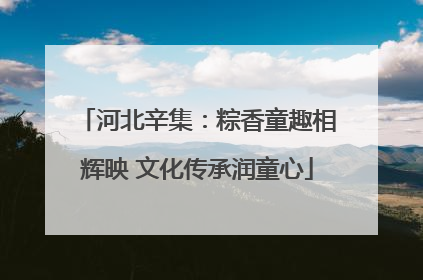 河北辛集：粽香童趣相辉映 文化传承润童心