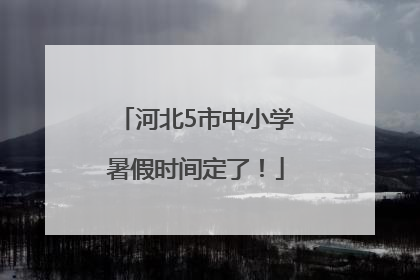 河北5市中小学暑假时间定了！