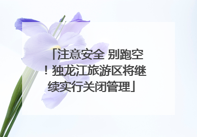 注意安全 别跑空！独龙江旅游区将继续实行关闭管理