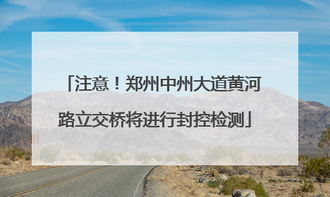 注意！郑州中州大道黄河路立交桥将进行封控检测