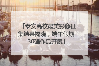 泰安高校最美影像征集结果揭晓，端午假期30强作品开展
