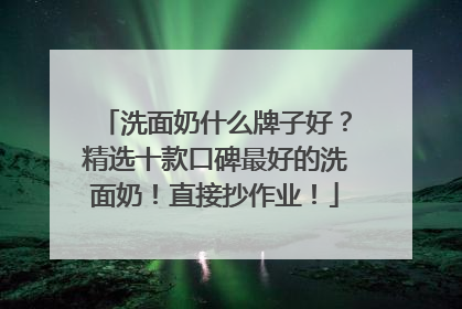 洗面奶什么牌子好？精选十款口碑最好的洗面奶！直接抄作业！