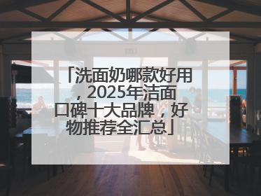 洗面奶哪款好用，2025年洁面口碑十大品牌，好物推荐全汇总