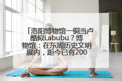 洛阳博物馆一铜当卢酷似Labubu？博物馆：在东周历史文明展内，距今已有2000多年历史