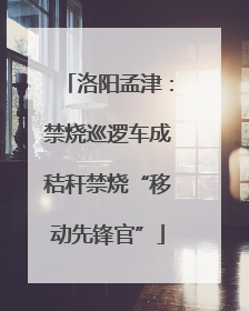 洛阳孟津：禁烧巡逻车成秸秆禁烧“移动先锋官”