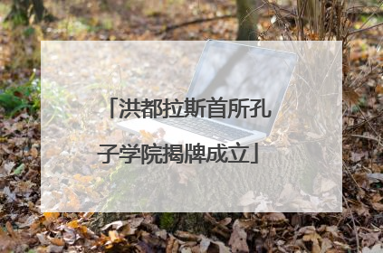 洪都拉斯首所孔子学院揭牌成立