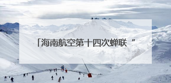 海南航空第十四次蝉联“SKYTRAX五星航空”荣誉称号，荣登“SKYTRAX全球最佳航空公司TOP10”榜单