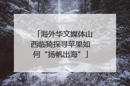 海外华文媒体山西临猗探寻苹果如何“扬帆出海”