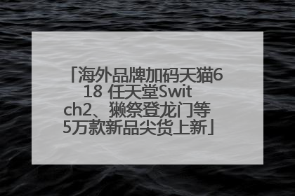 海外品牌加码天猫618 任天堂Switch2、獭祭登龙门等5万款新品尖货上新