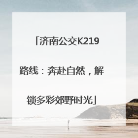 济南公交K219路线：奔赴自然，解锁多彩郊野时光