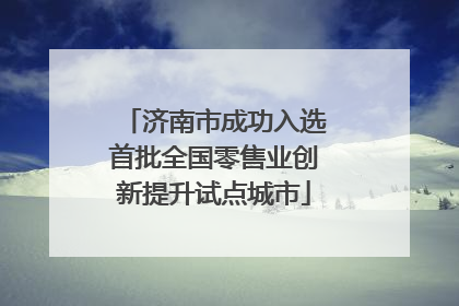 济南市成功入选首批全国零售业创新提升试点城市