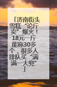 济南街头雪糕“论斤卖”爆火！18元一斤能称30多个，很多人排队买“满满一大兜”