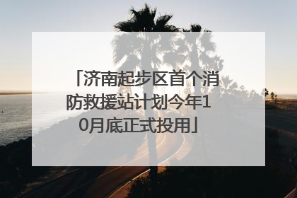 济南起步区首个消防救援站计划今年10月底正式投用