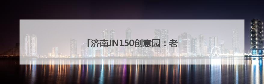 济南JN150创意园：老厂房“跳动”文创“心”