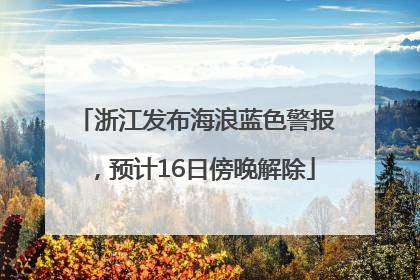 浙江发布海浪蓝色警报，预计16日傍晚解除
