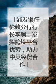 浦发银行伦敦分行行长李舸：发挥跨境平台优势，助力中英经贸合作