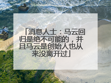 消息人士：马云回归是绝不可能的，并且马云是创始人也从来没离开过