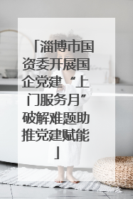 淄博市国资委开展国企党建“上门服务月”破解难题助推党建赋能