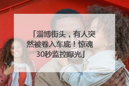 淄博街头，有人突然被卷入车底！惊魂30秒监控曝光