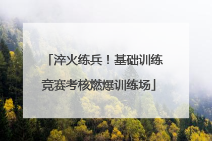 淬火练兵！基础训练竞赛考核燃爆训练场