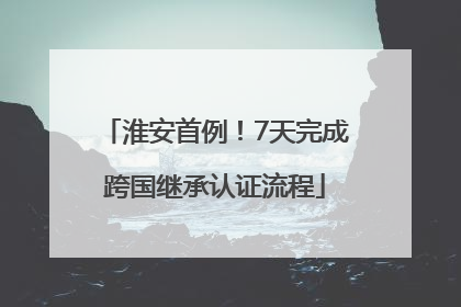 淮安首例！7天完成跨国继承认证流程