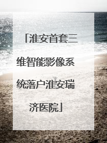 淮安首套三维智能影像系统落户淮安瑞济医院