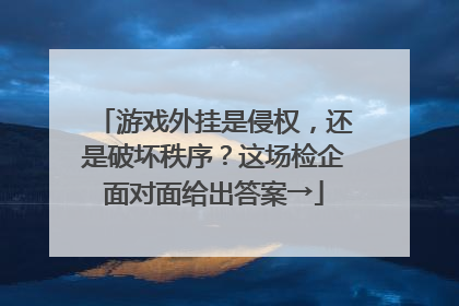 游戏外挂是侵权，还是破坏秩序？这场检企面对面给出答案→
