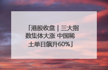 港股收盘｜三大指数集体大涨 中国稀土单日飙升60%