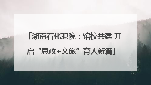 湖南石化职院：馆校共建 开启“思政+文旅”育人新篇
