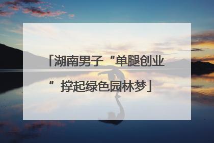 湖南男子“单腿创业”撑起绿色园林梦