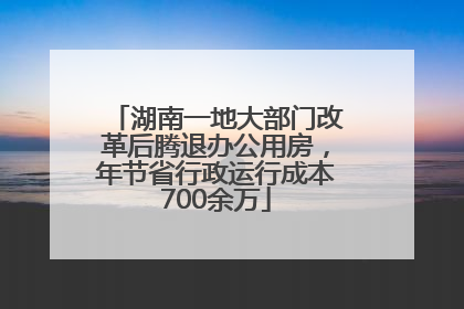 湖南一地大部门改革后腾退办公用房，年节省行政运行成本700余万
