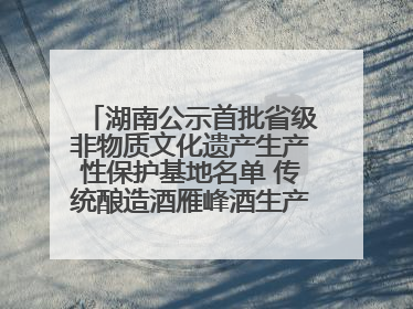湖南公示首批省级非物质文化遗产生产性保护基地名单 传统酿造酒雁峰酒生产基地入选