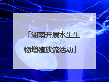 湖南开展水生生物增殖放流活动