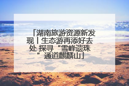 湖南旅游资源新发现丨生态游再添好去处 探寻“雪峰遗珠”通道麒麟山