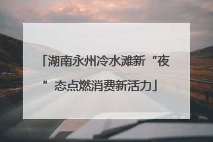 湖南永州冷水滩新“夜”态点燃消费新活力
