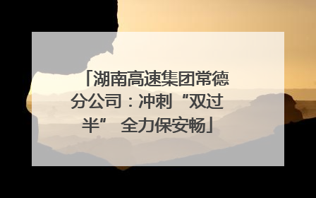 湖南高速集团常德分公司：冲刺“双过半” 全力保安畅