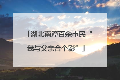 湖北南漳百余市民“我与父亲合个影”