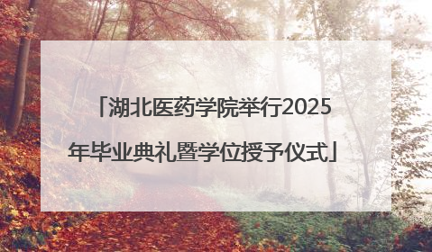 湖北医药学院举行2025年毕业典礼暨学位授予仪式