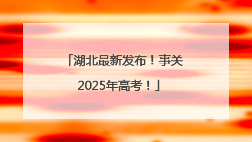 湖北最新发布！事关2025年高考！