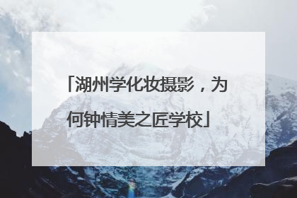 湖州学化妆摄影，为何钟情美之匠学校