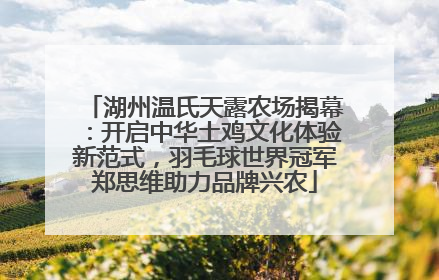 湖州温氏天露农场揭幕：开启中华土鸡文化体验新范式，羽毛球世界冠军郑思维助力品牌兴农