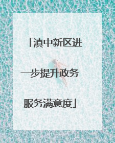 滇中新区进一步提升政务服务满意度