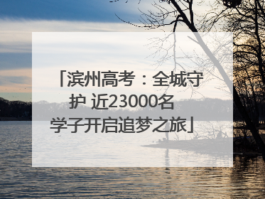 滨州高考：全城守护 近23000名学子开启追梦之旅
