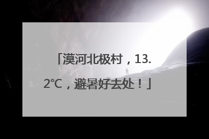 漠河北极村，13.2℃，避暑好去处！