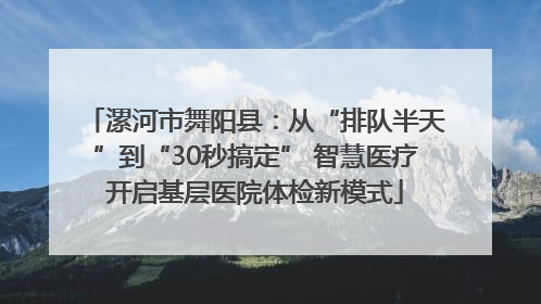 漯河市舞阳县：从“排队半天”到“30秒搞定” 智慧医疗开启基层医院体检新模式