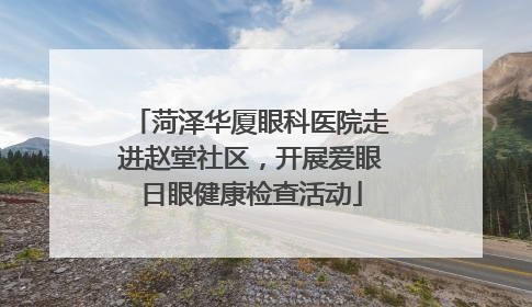 菏泽华厦眼科医院走进赵堂社区，开展爱眼日眼健康检查活动