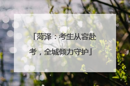 菏泽：考生从容赴考，全城倾力守护