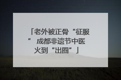 老外被正骨“征服” 成都非遗节中医火到“出圈”